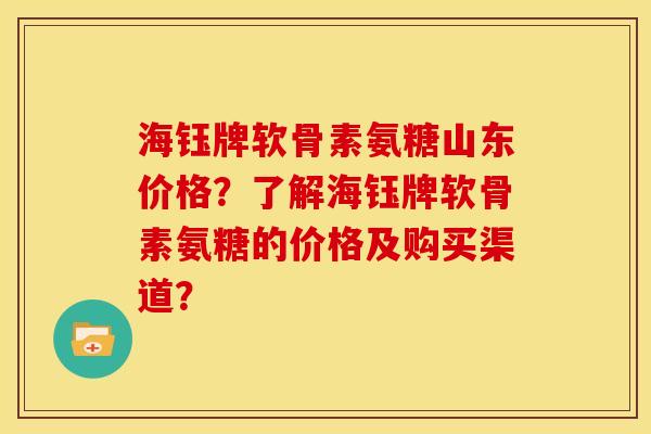 海钰牌软骨素氨糖山东价格？了解海钰牌软骨素氨糖的价格及购买渠道？