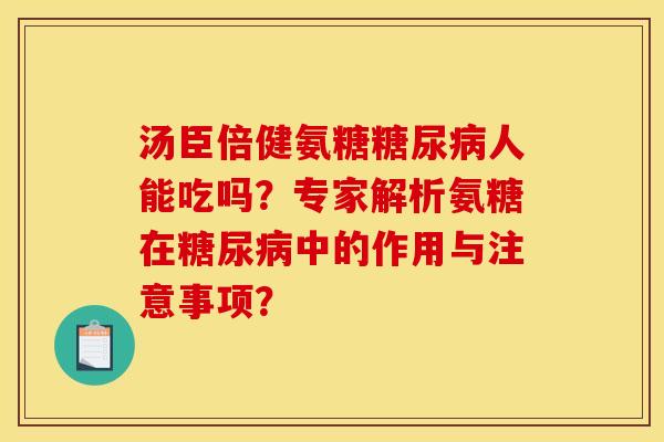 汤臣倍健氨糖糖尿病人能吃吗？专家解析氨糖在糖尿病中的作用与注意事项？