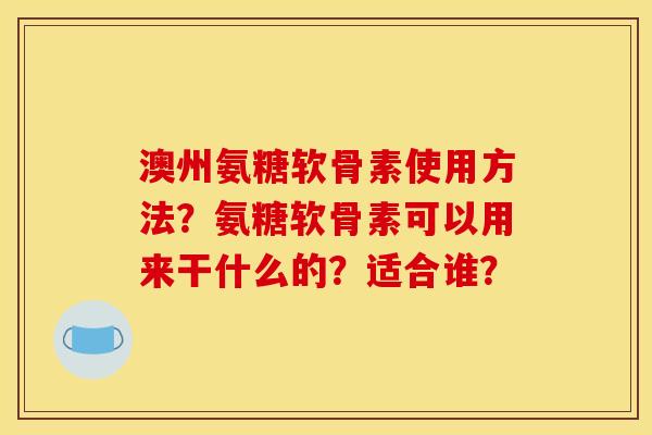 澳州氨糖软骨素使用方法？氨糖软骨素可以用来干什么的？适合谁？