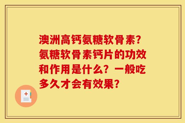 澳洲高钙氨糖软骨素?氨糖软骨素钙片的功效和作用是什么?一般吃多久才会有效果? 澳洲高钙氨糖软骨素?氨糖软骨素钙片的功效和作用是什么?一般吃多久才会有效果?