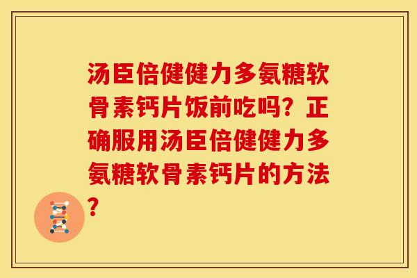 汤臣倍健健力多氨糖软骨素钙片饭前吃吗？正确服用汤臣倍健健力多氨糖软骨素钙片的方法？