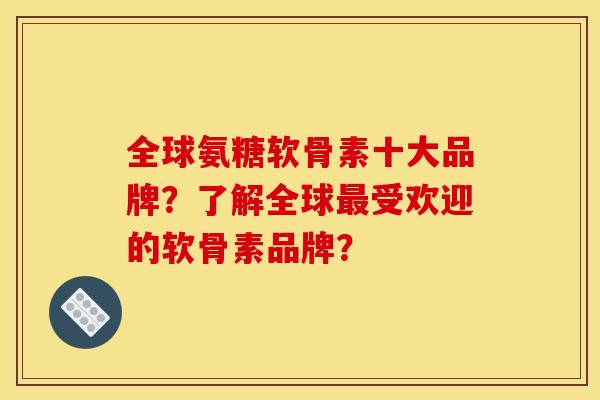 全球氨糖软骨素十大品牌？了解全球最受欢迎的软骨素品牌？