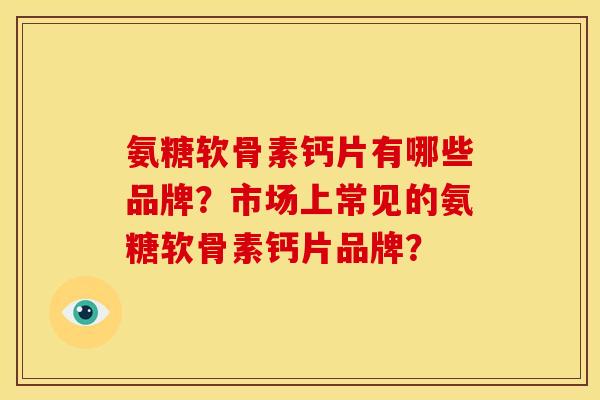 氨糖软骨素钙片有哪些品牌?市场上常见的氨糖软骨素钙片品牌? 氨糖软骨素钙片有哪些品牌?市场上常见的氨糖软骨素钙片品牌?