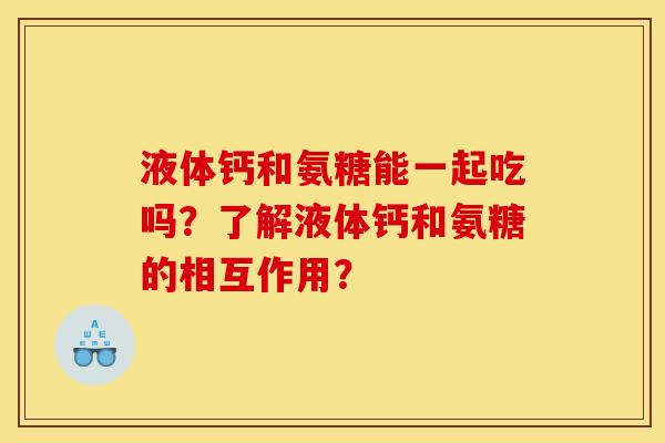 液体钙和氨糖能一起吃吗？了解液体钙和氨糖的相互作用？