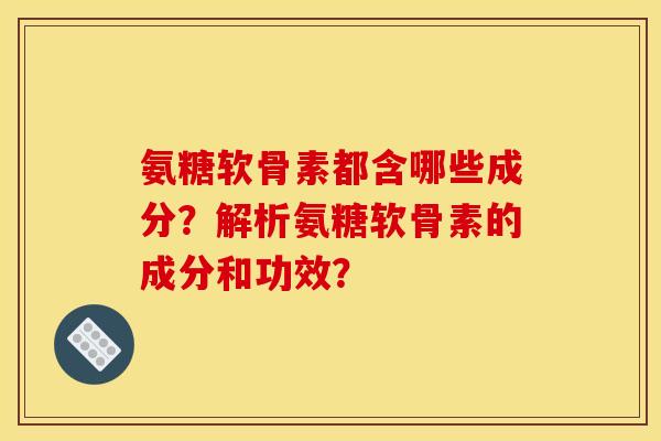 氨糖软骨素都含哪些成分？解析氨糖软骨素的成分和功效？