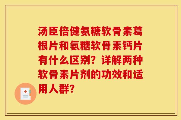 汤臣倍健氨糖软骨素葛根片和氨糖软骨素钙片有什么区别？详解两种软骨素片剂的功效和适用人群？