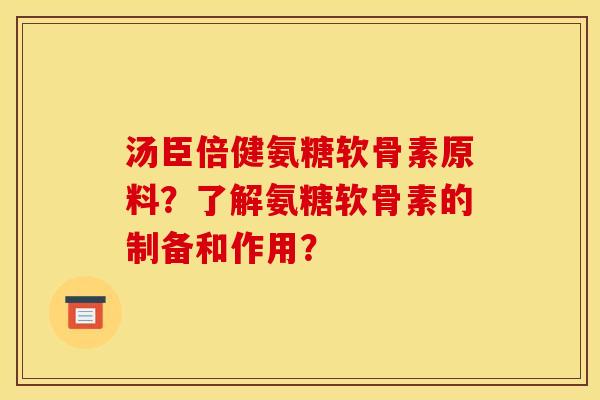 汤臣倍健氨糖软骨素原料?了解氨糖软骨素的制备和作用? 汤臣倍健氨糖软骨素原料?了解氨糖软骨素的制备和作用?