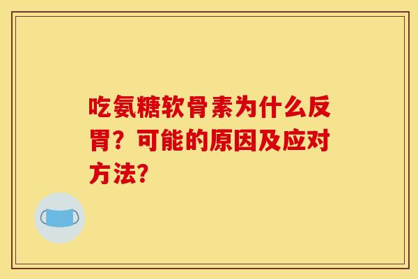吃氨糖软骨素为什么反胃?可能的原因及应对方法? 吃氨糖软骨素为什么反胃?可能的原因及应对方法?