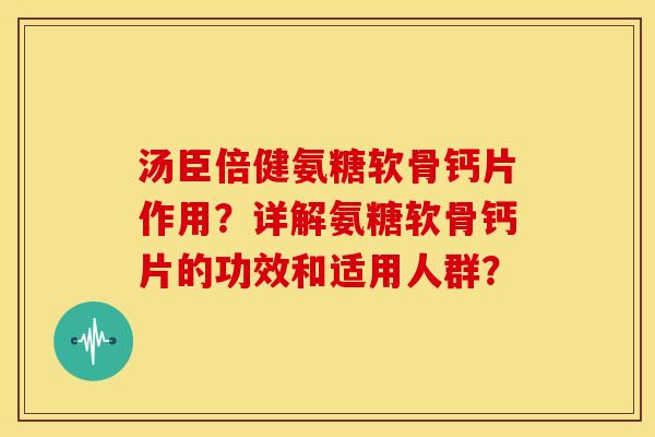 汤臣倍健氨糖软骨钙片作用？详解氨糖软骨钙片的功效和适用人群？