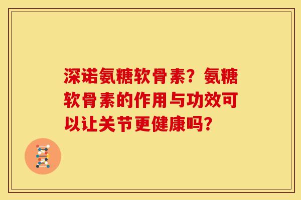 深诺氨糖软骨素？氨糖软骨素的作用与功效可以让关节更健康吗？