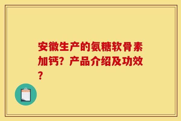 安徽生产的氨糖软骨素加钙？产品介绍及功效？