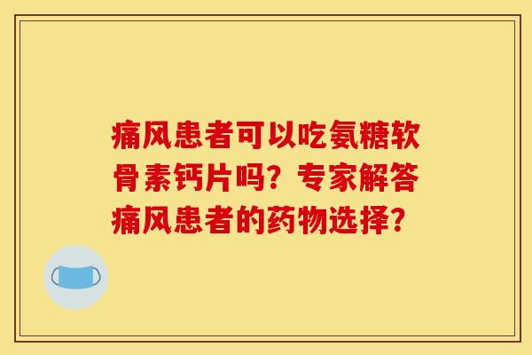 痛风患者可以吃氨糖软骨素钙片吗？专家解答痛风患者的药物选择？