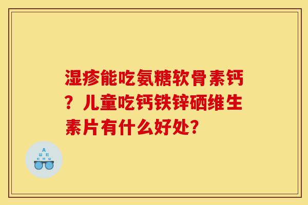 湿疹能吃氨糖软骨素钙？儿童吃钙铁锌硒维生素片有什么好处？