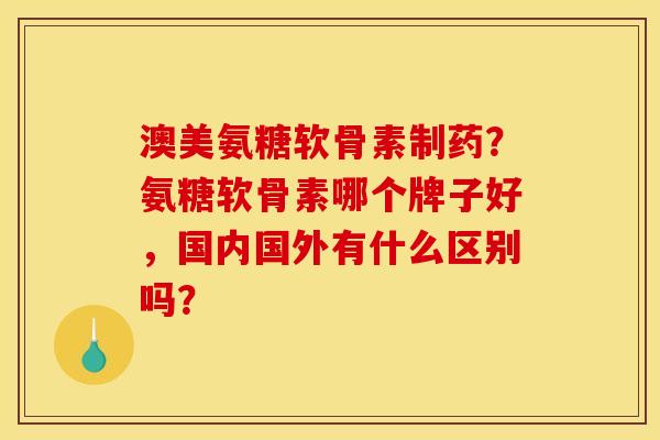 澳美氨糖软骨素制药？氨糖软骨素哪个牌子好，国内国外有什么区别吗？