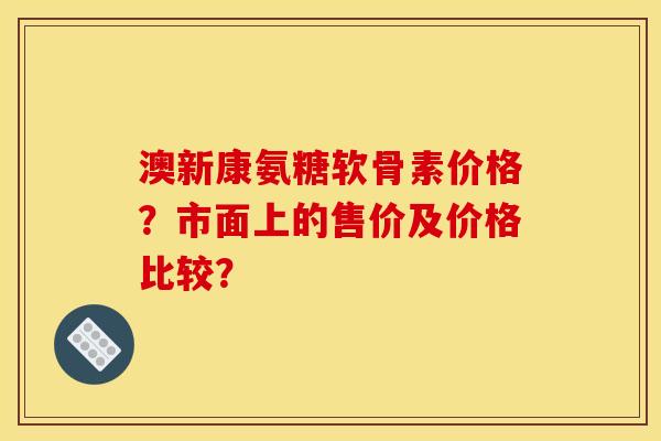 澳新康氨糖软骨素价格?市面上的售价及价格比较? 澳新康氨糖软骨素价格?市面上的售价及价格比较?
