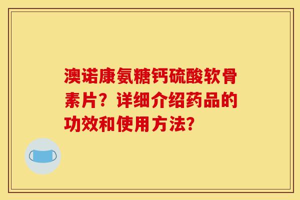 澳诺康氨糖钙硫酸软骨素片？详细介绍药品的功效和使用方法？