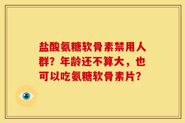 盐酸氨糖软骨素禁用人群？年龄还不算大，也可以吃氨糖软骨素片？