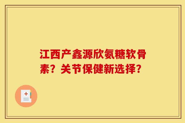 江西产鑫源欣氨糖软骨素？关节保健新选择？