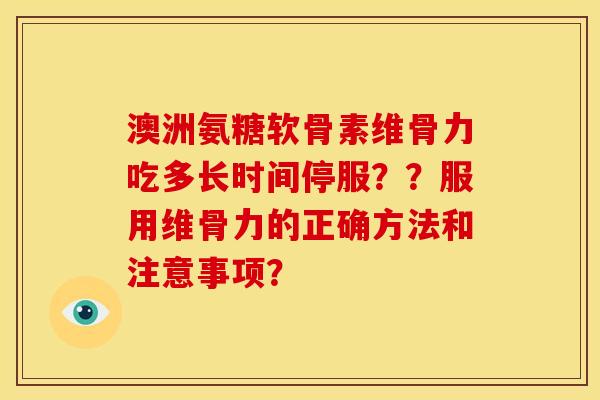 澳洲氨糖软骨素维骨力吃多长时间停服？？服用维骨力的正确方法和注意事项？