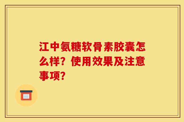 江中氨糖软骨素胶囊怎么样？使用效果及注意事项？