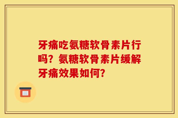 牙痛吃氨糖软骨素片行吗?氨糖软骨素片缓解牙痛效果如何? 牙痛吃氨糖软骨素片行吗?氨糖软骨素片缓解牙痛效果如何?