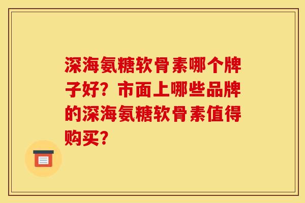 深海氨糖软骨素哪个牌子好？市面上哪些品牌的深海氨糖软骨素值得购买？