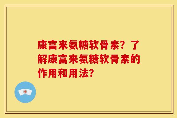 康富来氨糖软骨素？了解康富来氨糖软骨素的作用和用法？