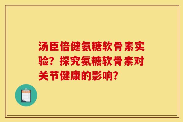 汤臣倍健氨糖软骨素实验?探究氨糖软骨素对关节健康的影响? 汤臣倍健氨糖软骨素实验?探究氨糖软骨素对关节健康的影响?