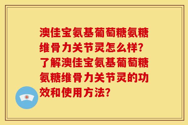 澳佳宝氨基葡萄糖氨糖维骨力关节灵怎么样？了解澳佳宝氨基葡萄糖氨糖维骨力关节灵的功效和使用方法？