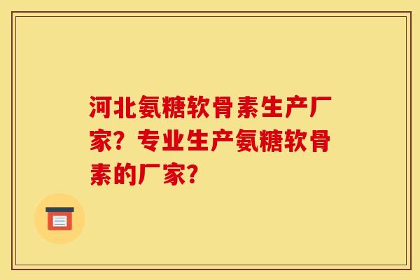 河北氨糖软骨素生产厂家？专业生产氨糖软骨素的厂家？