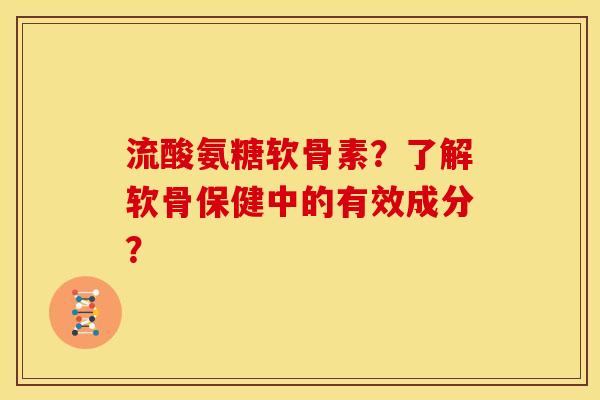 流酸氨糖软骨素？了解软骨保健中的有效成分？