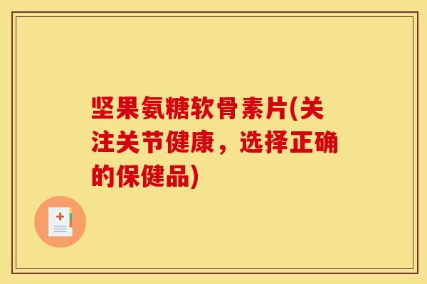 坚果氨糖软骨素片(关注关节健康，选择正确的保健品)