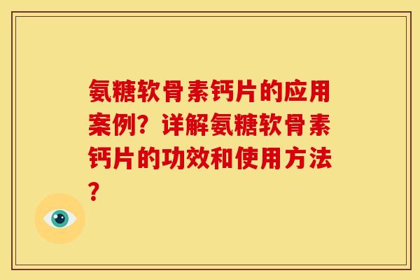 氨糖软骨素钙片的应用案例？详解氨糖软骨素钙片的功效和使用方法？