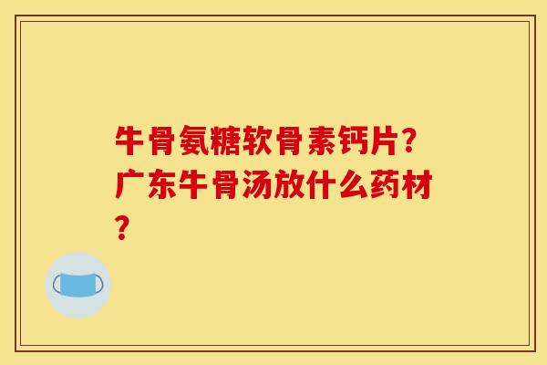 牛骨氨糖软骨素钙片?广东牛骨汤放什么药材? 牛骨氨糖软骨素钙片?广东牛骨汤放什么药材?