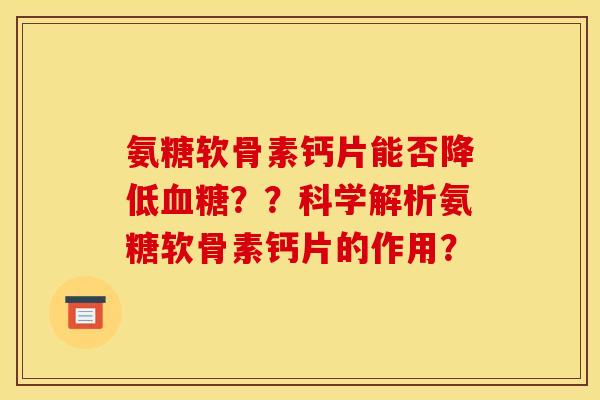 氨糖软骨素钙片能否降低血糖？？科学解析氨糖软骨素钙片的作用？