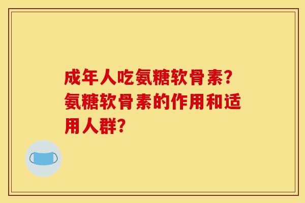 成年人吃氨糖软骨素？氨糖软骨素的作用和适用人群？