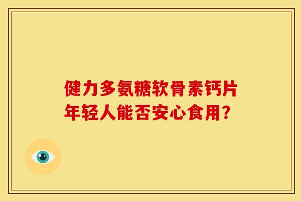 健力多氨糖软骨素钙片年轻人能否安心食用？