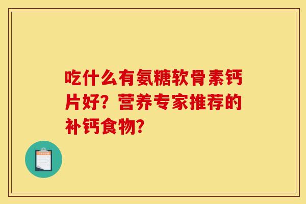 吃什么有氨糖软骨素钙片好?营养专家推荐的补钙食物? 吃什么有氨糖软骨素钙片好?营养专家推荐的补钙食物?
