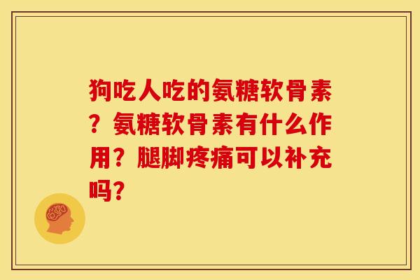 狗吃人吃的氨糖软骨素?氨糖软骨素有什么作用?腿脚可以补充吗? 狗吃人吃的氨糖软骨素?氨糖软骨素有什么作用?腿脚可以补充吗?