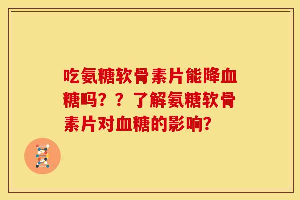 吃氨糖软骨素片能降血糖吗？？了解氨糖软骨素片对血糖的影响？