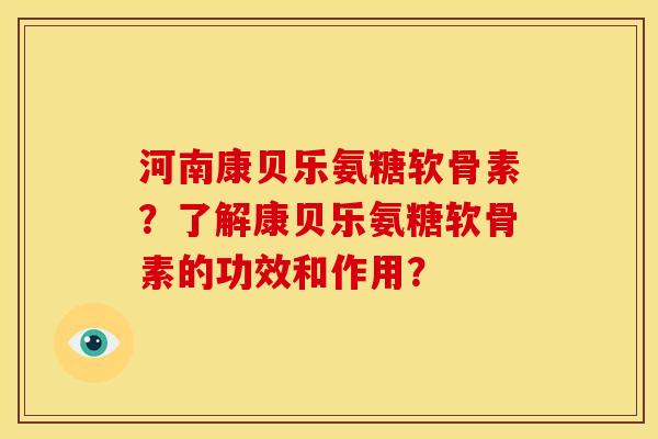 河南康贝乐氨糖软骨素？了解康贝乐氨糖软骨素的功效和作用？