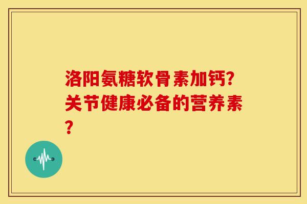 洛阳氨糖软骨素加钙？关节健康必备的营养素？