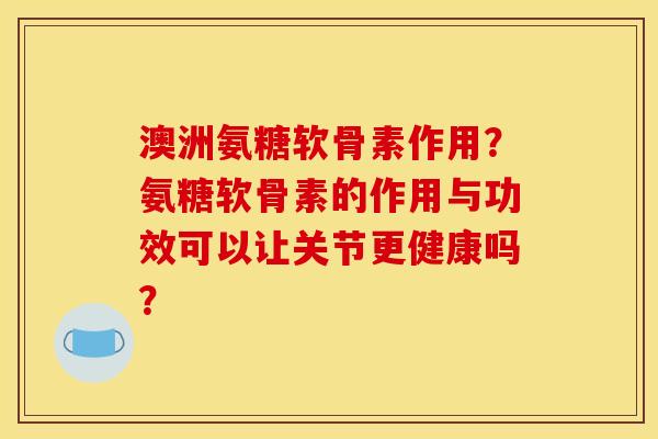 澳洲氨糖软骨素作用？氨糖软骨素的作用与功效可以让关节更健康吗？