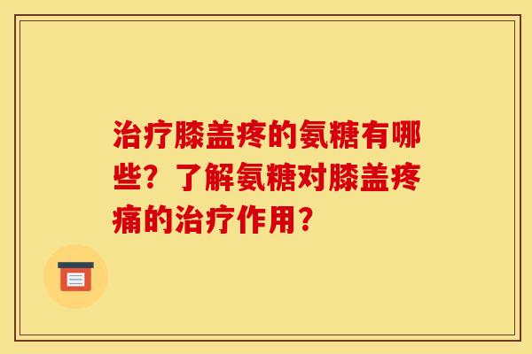 治疗膝盖疼的氨糖有哪些？了解氨糖对膝盖疼痛的治疗作用？