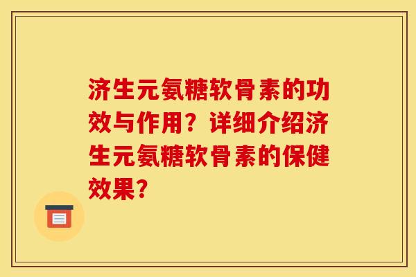 济生元氨糖软骨素的功效与作用？详细介绍济生元氨糖软骨素的保健效果？