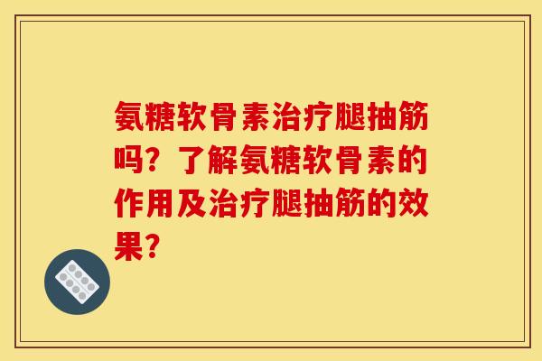 氨糖软骨素治疗腿抽筋吗？了解氨糖软骨素的作用及治疗腿抽筋的效果？