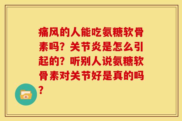 痛风的人能吃氨糖软骨素吗？关节炎是怎么引起的？听别人说氨糖软骨素对关节好是真的吗？