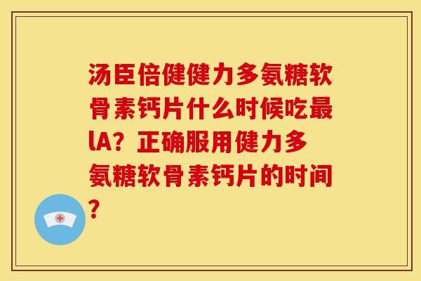 汤臣倍健健力多氨糖软骨素钙片什么时候吃最lA？正确服用健力多氨糖软骨素钙片的时间？