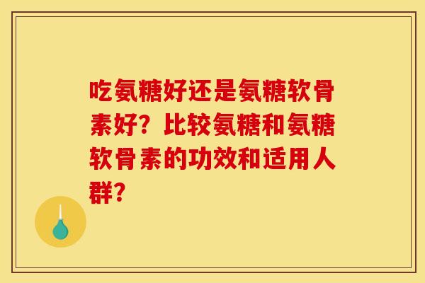 吃氨糖好还是氨糖软骨素好？比较氨糖和氨糖软骨素的功效和适用人群？