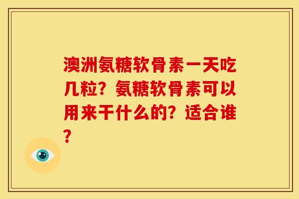 澳洲氨糖软骨素一天吃几粒?氨糖软骨素可以用来干什么的?适合谁? 澳洲氨糖软骨素一天吃几粒?氨糖软骨素可以用来干什么的?适合谁?
